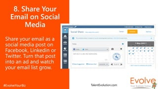 8. Share Your
Email on Social
Media
Share your email as a
social media post on
Facebook, Linkedin or
Twitter. Turn that post
into an ad and watch
your email list grow.
TalentEvolution.com
 