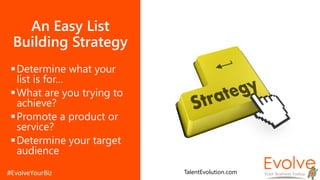 An Easy List
Building Strategy
Determine what your
list is for…
What are you trying to
achieve?
Promote a product or
service?
Determine your target
audience
TalentEvolution.com
 