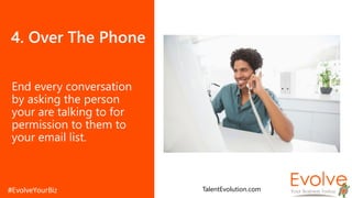 4. Over The Phone
End every conversation
by asking the person
your are talking to for
permission to them to
your email list.
TalentEvolution.com
 