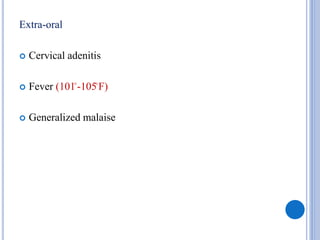 Extra-oral
 Cervical adenitis
 Fever (101ͦ -105ͦ F)
 Generalized malaise
 
