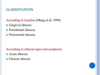 CLASSIFICATION
According to location (Meng et al, 1999)
 Gingival abscess
 Periodontal abscess
 Pericoronal abscess
According to clinical signs and symptoms
 Acute abscess
 Chronic abscess
 