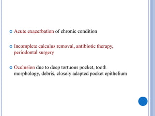  Acute exacerbation of chronic condition
 Incomplete calculus removal, antibiotic therapy,
periodontal surgery
 Occlusion due to deep tortuous pocket, tooth
morphology, debris, closely adapted pocket epithelium
 
