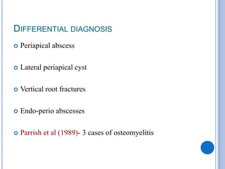 DIFFERENTIAL DIAGNOSIS
 Periapical abscess
 Lateral periapical cyst
 Vertical root fractures
 Endo-perio abscesses
 Parrish et al (1989)- 3 cases of osteomyelitis
 