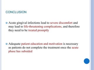 CONCLUSION
 Acute gingival infections lead to severe discomfort and
may lead to life-threatening complications, and therefore
they need to be treated promptly
 Adequate patient education and motivation is necessary
as patients do not complete the treatment once the acute
phase has subsided
 