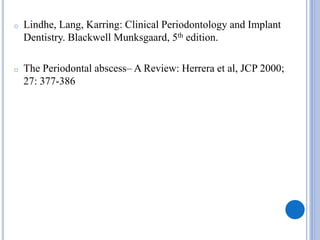 o Lindhe, Lang, Karring: Clinical Periodontology and Implant
Dentistry. Blackwell Munksgaard, 5th edition.
o The Periodontal abscess– A Review: Herrera et al, JCP 2000;
27: 377-386
 