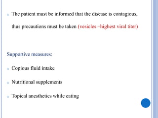 o The patient must be informed that the disease is contagious,
thus precautions must be taken (vesicles –highest viral titer)
Supportive measures:
o Copious fluid intake
o Nutritional supplements
o Topical anesthetics while eating
 