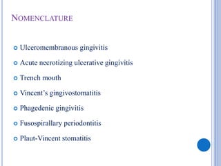 NOMENCLATURE
 Ulceromembranous gingivitis
 Acute necrotizing ulcerative gingivitis
 Trench mouth
 Vincent’s gingivostomatitis
 Phagedenic gingivitis
 Fusospirallary periodontitis
 Plaut-Vincent stomatitis
 