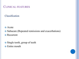 CLINICAL FEATURES
Classification
 Acute
 Subacute (Repeated remissions and exacerbations)
 Recurrent
 Single tooth, group of teeth
 Entire mouth
 