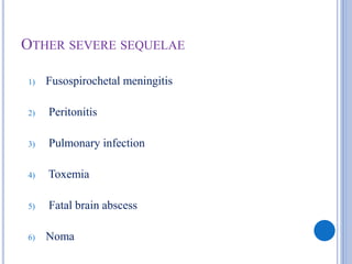 OTHER SEVERE SEQUELAE
1) Fusospirochetal meningitis
2) Peritonitis
3) Pulmonary infection
4) Toxemia
5) Fatal brain abscess
6) Noma
 