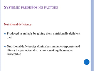 SYSTEMIC PREDISPOSING FACTORS
Nutritional deficiency
 Produced in animals by giving them nutritionally deficient
diet
 Nutritional deficiencies diminishes immune responses and
alteres the periodontal structures, making them more
susceptible
 