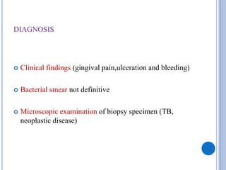 DIAGNOSIS
 Clinical findings (gingival pain,ulceration and bleeding)
 Bacterial smear not definitive
 Microscopic examination of biopsy specimen (TB,
neoplastic disease)
 