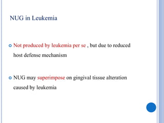 NUG in Leukemia
 Not produced by leukemia per se , but due to reduced
host defense mechanism
 NUG may superimpose on gingival tissue alteration
caused by leukemia
 