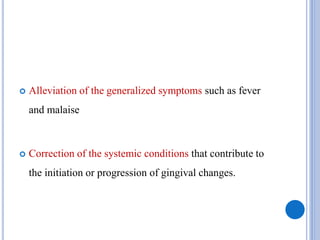  Alleviation of the generalized symptoms such as fever
and malaise
 Correction of the systemic conditions that contribute to
the initiation or progression of gingival changes.
 