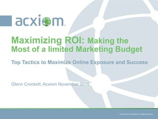 © 2015 Acxiom Corporation. All Rights Reserved. © 2015 Acxiom Corporation. All Rights Reserved.
Top Tactics to Maximize Online Exposure and Success
Maximizing ROI: Making the
Most of a limited Marketing Budget
Glenn Crockett, Acxiom November 2015
 