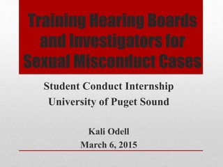 Training Hearing Boards
and Investigators for
Sexual Misconduct Cases
Student Conduct Internship
University of Puget Sound
Kali Odell
March 6, 2015
 