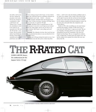 I
36 May/Jun 2006
If I were writing ad copy for the E-type, as I once did for
Jaguar, this would have been my summation statement for
that automotive icon: Swift…..Stylish……Sensuous.
Swift: Certainly with better than one horsepower per
cubic from 3.8 liters, the Series 1 produces 265 bhp, with a
tall rear axle ratio, it’s good for 150 mph.
Stylish: Absolutely from its announcement (in 1961
to the present), if you arrive in an E-type you are noticed.
Heads nod, smiles appear, and no one ever asks to see
your invitation. The E-type is your calling card in all
social circles.
Sensuous: The silhouette, the lines, they work from any
angle, in particular from above so you can absorb all of its
marvelous curves.
Growing up in Chicago during the muscle car era, I was
initially taken in by the sheer power of those big block
brutes — until I went to the June Sprints at Elkhart Lake to
see sports cars compete. Like so many I fell for the E-type
at first sight. It was not only the car but also the advertising
that got to me. The E-type owner was someone to emulate;
he was cultured, dashing and attracted gorgeous women. All
this and a price thousands below the competition said
“Smart Money.”
Finally in 1991, after assembling my own smart money
restoring and reselling a number of XJ6s and E-types, I
came across the 1963 Series 1 coupe you see here. The car
was originally a European delivery to a man who would
subsequently become the Commander of the Naval Air
Station near San Diego. The car, in magnificent condition
with a straight body, excellent paint and original seats, still
had the original silver painted wire wheels that were stan-
dard in the UK.
THE R.RATED CATJAMES GROTH shares
his enthusiasm for his
Jaguar Series I E-type
Our hobby is full of men
who have changed the
perception of our world,
but few have shocked it
so profoundly as often
as Bill Heynes and
William Lyons. Consider
the astonishment created
by the rakish SS cars
especially the SS 100, the
XK 120 and the C- and
D-types, then the breath-
taking E-type thrilled the
knowing, shocked the
uninitiated and realigned
performance and value.
STUDIO PHOTOGRAPHY BY MICHAEL FURMAN OUTDOOR BY JAMES GROTH
AA3/06 36-39 Jag E 11/24/14 2:37 PM Page 36
 