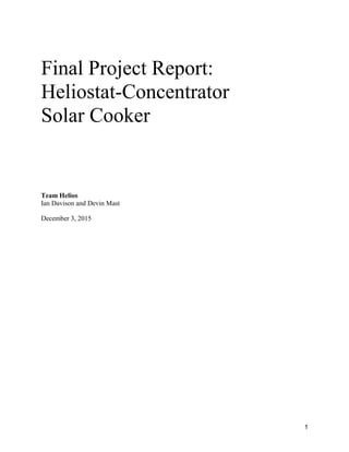 1
Final Project Report:
Heliostat-Concentrator
Solar Cooker
Team Helios
Ian Davison and Devin Mast
December 3, 2015
 