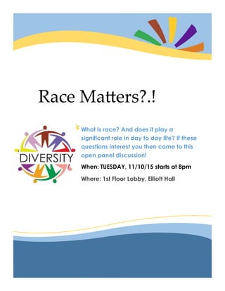 *
Race Matters?.!
What is race? And does it play a
significant role in day to day life? If these
questions interest you then come to this
open panel discussion!
When: TUESDAY, 11/10/15 starts at 8pm
Where: 1st Floor Lobby, Elliott Hall
 