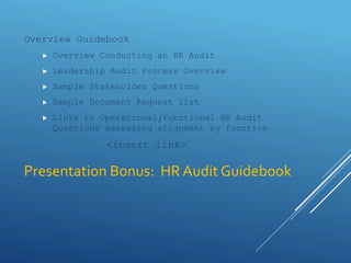 Presentation Bonus: HR Audit Guidebook
Overview Guidebook
 Overview Conducting an HR Audit
 Leadership Audit Process Overview
 Sample Stakeholder Questions
 Sample Document Request list
 Links to Operational/Functional HR Audit
Questions assessing alignment by function
<insert link>
 