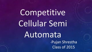 Competitive
Cellular Semi
Automata
-Pujan Shrestha
Class of 2015
 