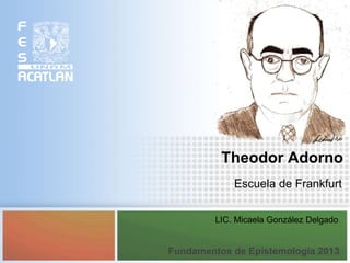 Theodor Adorno
Escuela de Frankfurt
LIC. Micaela González Delgado
Fundamentos de Epistemología 2013
 