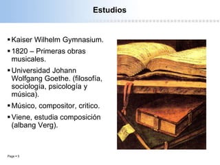 Page  5
Estudios
Kaiser Wilhelm Gymnasium.
1820 – Primeras obras
musicales.
Universidad Johann
Wolfgang Goethe. (filosofía,
sociología, psicología y
música).
Músico, compositor, critico.
Viene, estudia composición
(albang Verg).
 