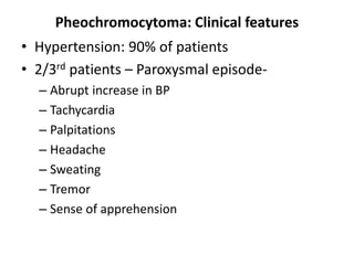 Pheochromocytoma: Clinical features
• Hypertension: 90% of patients
• 2/3rd patients – Paroxysmal episode-
– Abrupt increase in BP
– Tachycardia
– Palpitations
– Headache
– Sweating
– Tremor
– Sense of apprehension
 
