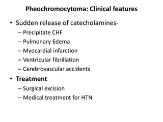 Pheochromocytoma: Clinical features
• Sudden release of catecholamines-
– Precipitate CHF
– Pulmonary Edema
– Myocardial infarction
– Ventricular fibrillation
– Cerebrovascular accidents
• Treatment
– Surgical excision
– Medical treatment for HTN
 