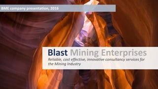 BME company presentation, 2016
Blast Mining Enterprises
Reliable, cost effective, innovative consultancy services for
the Mining Industry
 