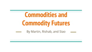 Commodities and
Commodity Futures
By Martin, Rishab, and Siao
 