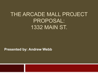 THE ARCADE MALL PROJECT
PROPOSAL:
1332 MAIN ST.
Presented by: Andrew Webb
 