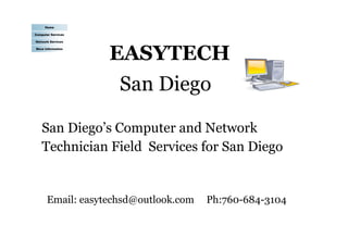 EASYTECH
San Diego
San Diego’s Computer and Network
Technician Field Services for San Diego
Email: easytechsd@outlook.com Ph:760-684-3104
Home
Computer Services
Network Services
More Information
 
