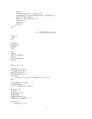 hold on
title([’Time Step =’ num2str(t)])
histogram(r(:,1),30,’Normalization’,’probability’);
plot(x,(.25e-1)*V(x))
%plot(x,(.15).*psiT(x,b).^2)
xlim([-5,5])
hold off
drawnow
end
end
B. DiﬀusionMonteCarlo.m
close all
clear
clc
N=2.5e3;
Mavg=2.5e3;
T=10000;
C=10;
h=1;
mass=1;
D=(h^2)/(2*mass);
dt=.01;
sig=sqrt(2*D*dt);
Et=.5;
U=@(x) .5.*x.^2;
init=@(x) 2.*x./x;
x=linspace(-10,10,N);
pos=ceil(init(x));
r=zeros(sum(pos),2);
for i=1:N
r(sum(pos(1:i))-pos(i)+1:sum(pos(1:i)),1)=x(i);
end
% x=linspace(-10,10,N);
% r=zeros(N,2);
% r(:,1)=normrnd(0,3,[N,1]);
E=zeros(T,1);
E(1)=Et;
Eavg=zeros(T,1);
Eavg(1)=Et;
NumWalks=zeros(T,1);
NumWalks(1)=length(r(:,1));
for t=2:T
N=length(r(:,1));
11
 
