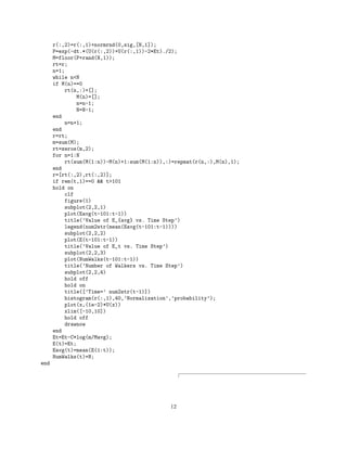 r(:,2)=r(:,1)+normrnd(0,sig,[N,1]);
P=exp(-dt.*(U(r(:,2))+U(r(:,1))-2*Et)./2);
M=floor(P+rand(N,1));
rt=r;
n=1;
while n<N
if M(n)==0
rt(n,:)=[];
M(n)=[];
n=n-1;
N=N-1;
end
n=n+1;
end
r=rt;
m=sum(M);
rt=zeros(m,2);
for n=1:N
rt(sum(M(1:n))-M(n)+1:sum(M(1:n)),:)=repmat(r(n,:),M(n),1);
end
r=[rt(:,2),rt(:,2)];
if rem(t,1)==0 && t>101
hold on
clf
figure(1)
subplot(2,2,1)
plot(Eavg(t-101:t-1))
title(’Value of E_{avg} vs. Time Step’)
legend(num2str(mean(Eavg(t-101:t-1))))
subplot(2,2,2)
plot(E(t-101:t-1))
title(’Value of E_t vs. Time Step’)
subplot(2,2,3)
plot(NumWalks(t-101:t-1))
title(’Number of Walkers vs. Time Step’)
subplot(2,2,4)
hold off
hold on
title([’Time=’ num2str(t-1)])
histogram(r(:,1),40,’Normalization’,’probability’);
plot(x,(1e-2)*U(x))
xlim([-10,10])
hold off
drawnow
end
Et=Et-C*log(m/Mavg);
E(t)=Et;
Eavg(t)=mean(E(1:t));
NumWalks(t)=N;
end
12
 