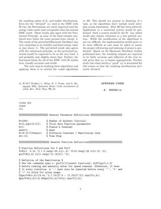 the resulting values of Ev and walker distributions.
Even for the ”detuned” ψT used in the DMC with
IS run, the ﬂuctuations are much improved and the
energy value much more acceptable than the normal
DMC result. These results also agree with the Vari-
ational Principle, as none of the ﬁnal energies pro-
duced were below the exact ground state energy .5.
The result of the perturbed Harmonic Oscillator was
very surprising in its stability and ﬁnal energy value
at just above .5. The perturbed result also agrees
with the variational principle, as the perturbed po-
tential would be expected to be at the very least .5
and probably only slightly above that. Further, the
functional forms for all of the DMC with IS results
were visually accurate and stable.
The next step in studying these algorithms and
applying them is to extend the coded algorithms
to 3D. This should not present to daunting of a
task, as the algorithms don’t include much inter-
play across dimensions. After 3D has been achieved,
Application to a nontrivial system would be per-
formed. Such a system would be the H−
ion, which
would also require extension to a two particle sys-
tem. While the modiﬁcation of the algorithms is
not too diﬃcult, the implementation would prove to
be more diﬃcult as care must be taken to insure
the proper referencing and indexing of arrays is per-
formed. Based on the Harmonic Oscillator studies
performed here, the resulting outputs are expected
to be fairly accurate and reﬂective of the true re-
sult given that ψT is chosen appropriately. Further
study into what merits a ”good” ψT is warranted for
this reason so that the resulting wavefunction isn’t
overly detuned.
[1] W.M.C Foulkes, L. Mitas, R. J. Needs, and G. Ra-
jagopal, 2001, Quantum Monte Carlo simulations of
solids, Rev. Mod. Phys. 73, 33.
APENDIX: CODE
A. ISDMC.m
close all
clear
clc
%%%%%%%%%%%%%%%%%%%%% General Parameter Definitions %%%%%%%%%%%%%%%%%%%%%%%
N=1000; % Number of Walkers (Initial)
b=[1,sqrt(2.0)]; % Trial Wave Function parameters
h=1; % Planck’s Constant
mass=1; % mass
D=(h^2)/(2*mass); % Diffusion Constant / Hamiltonian term
dt=.01; % Time Step
%%%%%%%%%%%%%%%%%%%%%% General Function Definitions%%%%%%%%%%%%%%%%%%%%%%%%
% Function Definitions for V and PsiT
V=@(r) .5.*r.^2 + 5.*exp(-20.*(r-.5).^2)+5.*exp(-20.*(r+.5).^2);
psiT=@(r,b) b(1).*exp(-(r./b(2)).^2);
% Defintion of the Hamiltonian %
% Use the commands syms r; psiT(r)=[insert function]; diff(psiT,r,2)
% before running and manually enter for speed reasons. Otherwise, it does
% it every iteration. A ’.’ must also be inserted before every ’^’, ’*’ and
% ’/’ to allow for array usage.
D2psiT=@(r,b)((4.*r.^2.)./b(2)^4 - (2./b(2)^2)).*psiT(r,b);
HpsiT=@(r,b)(-D.*D2psiT(r,b))+V(r).*psiT(r,b);
7
 