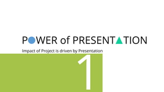 P WER of PRESENT TION
Impact of Project is driven by Presentation
 