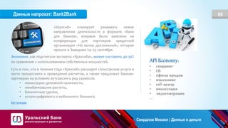 08
API Economy:
• скорринг
• СБ
• офисы продаж
• взыскание
• сall-центр
• инкассация
• лидогенерация
…
«Уралсиб» планирует развивать новое
направление деятельности в формате «банк
для банков», впервые было заявлено на
конференции для партнеров кредитной
организации «На волне достижений», которая
прошла в Завидово 24–25 сентября.
Экономия, как подсчитали эксперты «Уралсиба», может составить до 30%
по сравнению с использованием собственных мощностей.
Суть в том, что в течение года «Уралсиб» расширит спонсорские услуги в
части процессинга и проведения расчетов, а также предложит банкам-
партнерам на условиях аутсорсинга ряд сервисов:
• инкассацию денежной наличности,
• межбанковские расчеты,
• банкнотные сделки,
• услуги цифрового и мобильного банкинга.
Источник
Данные напрокат: Bank2Bank
Свердлов Михаил | Данные и деньги
 