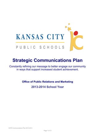 Strategic Communications Plan
Constantly refining our message to better engage our community
in ways that support increased student achievement.
Office of Public Relations and Marketing
2013-2014 School Year
KCPS Communications Plan 2013-2014
Page 1 of 13
 