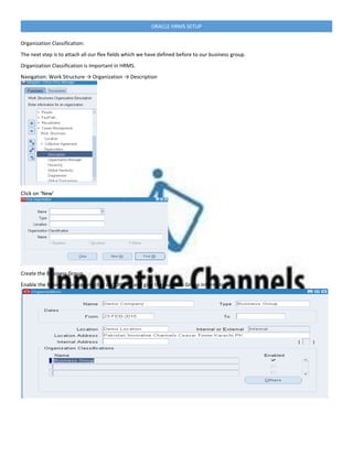 ORACLE HRMS SETUP
Organization Classification:
The next step is to attach all our flex fields which we have defined before to our business group.
Organization Classification is Important in HRMS.
Navigation: Work Structure → Organization → Description
Click on ‘New’
Create the Business Group.
Enable the Business Group and click on ‘Others’ and give the Business Group Information.
 