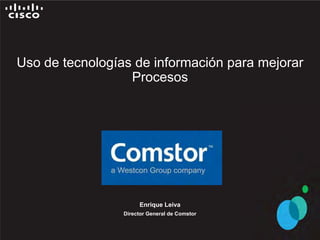 Uso de tecnologías de información para mejorar
                  Procesos




                      Enrique Leiva
                 Director General de Comstor
 