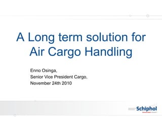A Long term solution for
  Air Cargo Handling
  Enno Osinga,
  Senior Vice President Cargo,
  November 24th 2010
 