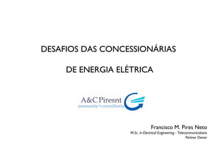 DESAFIOS DAS CONCESSIONÁRIAS 
DE ENERGIA ELÉTRICA!
Francisco M. Pires Neto	

M.Sc. in Electrical Engineering - Telecommunications	

Partner Owner	

1!
 