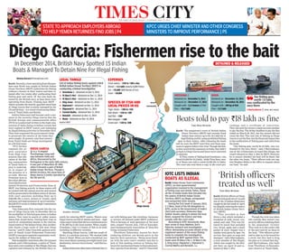 In December 2014, British Navy Spotted 15 Indian
Boats & Managed To Detain Nine For Illegal Fishing
Diego Garcia: Fishermen rise to the bait
Shenoy.Karun@timesgroup.com
Kochi: Recently,aboatoperatingfromMunam-
bam near Kochi was caught by British Indian
Ocean Territory (BIOT) authorities for fishing
without a licence in their waters and then re-
leased after two weeks after confiscating their
fishing gear and catch. Of the nine boats de-
tained by the British navy, at least three were
operating from Kochi. Fishing near BIOT –
which includes the heavily guarded naval base
of Diego Garcia that is jointly managed by the
US and Britain – is a recent trend among fisher-
men of Tamil Nadu and Kerala.
Indian fishermen had become such a nui-
sance to the secretive Diego Garcia that the
British foreign and commonwealth office
(FCO) in London had written to the high com-
mission of India listing 15 Indian vessels that
were sighted in BIOT waters and indulging
in illegal fishing activities in December 2014.
They had requested the government’s help
to prosecute the owners of the boats that
were caught. At present, nine boat owners
from Tamil Nadu are being investigated
by a British team.
“FCO further
requests the ur-
gent assurance
from High Com-
mission that edu-
cation of the fish-
ing communities
of Tamil Nadu re-
gion is undertak-
en in respect of
the presence of a
no-take Marine
Protected Area in
theentire200nau-
ticalmileEnviron-
mental Protection and Preservation Zone of
BIOT. Any fishing activity in these waters will
be treated with the utmost severity and owners
willbeprosecutedtothefullestextentof thelaw,
with court sanctions including fines up to
£500,000 (Rs 5 crore), seizure of vessels, catch
andgear,andimprisonmentof upto6months,”
British FCO wrote to Indian High Commission
in December.
“Our fishermen first ventured into the wa-
ters of Diego Garcia only in December 2014 as
theavailabilityof fishhadgonedowninIndian
waters. They went in search of colder waters
where fish would thrive. During their trips in
search of uninhabited islands in the interna-
tionalwatersof theIndianOcean,theyacciden-
tally found a huge cache of fish near Diego
Garcia,” said Fr John Churchill, general secre-
tary of South Asian Fishermen Fraternity
(SAFF)anon-governmentalorganizationwork-
ing for the welfare of fishermen.
Fishavailabilitywentdownafterthetsunami
episode, said J Mariyadasan, a native of Thoot-
hoorandacrewmemberof BeoHingis,thatwas
captured and released by the British Navy re-
cently for entering BIOT waters. Waters near
Diego Garcia are full of sharks and tuna – high
valueexportitemsthatattractaminimumprice
of Rs 200/kg in the local market. When caught,
Greeshma 1 had 11.5 tonnes of fish in its hold,
including 12 different varieties.
Reaching Diego Garcia, 2,000 km south of
Kochi, is a perilous journey. “We stocked 6,000
litresof diesel.Whenyouhaveaheadwind,you
burnmorediesel,meaningyoumightreachyour
destination,butnotreturnhome,”saidMariya-
dasan.
IndianfishermenoftenlandinBritishNavy’s
net with fishing gear like wirelines, harpoons
or arrows, all banned under BIOT ordinance.
This is because of total ignorance of the local
laws, argued Vincent Jain, CEO of Kanyaku-
mari-headquartered Association of Deep Sea
Going Artisanal Fishermen.
Thoothoor fishermen, known for their
seafaring abilities, use Kerala ports as the
base for their operations. “Being more famil-
iar with the west coast’s weather and due to
lack of fish landing centres or fishing har-
bours for mechanized boats in Kanyakumari,
they operate from Kerala,” said Fr Churchill.
TIMES NEWS NETWORK
Kochi: The magistrate’s court of British Indian
Ocean Territory (BIOT) had recently fined
Indian boat owners up to Rs 18.2 lakh for il-
legalfishingandforusingprohibitedfishing
gear in their waters. After releasing the boats
and its crew, the BIOT court first sent them sum-
monstoappearbeforeitfortrial.Thoughthefish-
ermenreceivedthesummonsinIndia,theydidn’t
gobacktoDiegoGarciaandhencewereconvicted
in absentia.
KTitus,ownerof fishingboatGreeshma1,was
fined£18,200(Rs18.2lakh), whileTitusSeso,own-
er of Bosin was told to remit £5,200 (Rs 5.2 lakh).
The court also sent them a copy of the court pro-
ceedings and a certificate of conviction.
Theyalsosenttheownersabankaccountnumber
to pay the fine. The 30-day deadline to pay the fine
ended on March 26, 2015, but the owners did not
remit the fine. The real risk of fishing in Diego
Garciaisnotthefine,butthefinancialimpactdue
to the confiscation of fishing gear and catch from
the boats.
“Our fishing gear, worth Rs 23 lakh, was con-
fiscated by the navy there,” said J Mariyadasan,
one of the 12 fishermen on board Beo Hingis, the
vessel released on May 3, 2015 by BIOT. However,
he is unsure whether his boat will be fined, like
the other two boats. “Their officers took our cap-
tain Stephen Shibu to the office to enquire about
our boat,” he said.
Boats told to pay `18 lakh as fine
‘British officers
treated us well’
TIMES NEWS NETWORK
Kochi:BritishofficersatDiego
Garciatookgoodcareof ussaid
one of the 12 Indian fishermen
caughtinthelastweekof April
forillegallyenteringthewaters
of British Indian Ocean Terri-
tory (BIOT).
“They provided us food
thrice a day, which included a
breakfast of milk, bread, rice,
salads and cake. This was fol-
lowed by lunch that included
rice, bread, apple and a small
packet of juice. Supper was a
similar treat given by 3pm. On
arrival, they gave us soap and
shampoo,”saidJMariyadasan,
a crew member of Beo Hingis,
which was caught by the Brit-
ish Navy on April 19 and re-
leased on May 3, 2015.
Though the crew was taken
into custody, they weren’t any
securityofficerswatchingthem
in the immediate vicinity.
They took us to the cooler side
of the port and let us sleep in
the boat. “The officers prom-
ised to take us to the beach for
a stroll, but they had to drop
the plan as it rained that day,”
said Mariyadasan, who hails
from Thoothoor in Kanyaku-
mari district of Tamil Nadu.
Kochi: Indian Ocean Tuna Commission
(IOTC), an inter-governmental
organization involved in the management
of fishing tuna and similar fishes, listed
all the 15 Indian boats that intruded into
the waters of British Indian Ocean
Territory (BIOT) as illegal, unregulated
and unreported (IUU) vessels.
During the first week of January 2015,
C C Rees, head of the UK delegation to
IOTC, wrote to the Government of India’s
(GoI) joint secretary (fisheries) Raja
Sekhar Vundru asking to detain the boat
Bosin, suspend the licence and help
comply with the court order.
According to IOTC documents, Rees
later wrote to Ansy Mathew, GoI’s
fisheries research and investigation
officer demanding accurate details of the
registered owners of the seven fishing
boats to complete the investigation
conducted by BIOT against them. The
boats were St Mary's No 1, St Mary's No
2, King Jesus, Dignamol 1, Dignamol 2,
Carmal Matha and Benaiah. TNN
IOTC LISTS INDIAN
BOATS AS ILLEGAL
SPECIES OF FISH AND
LOCAL PRICES IN KG
Tiger shark – `200 to `250
Bull shark – `250 to `300
Sail fish – `200
Red snapper – `100
Coral cod – `150 to `200
GREESHMA 1
Detained on - December 5, 2014
Released on – December 17, 2014
Caught with - 11.5 tonnes of fish
Fine – `18.2 lakh
BOSIN
Detained on - December 14, 2014
Released on – December 20, 2014
Caught with – 300 kg of fish
Fine – `5.2 lakh
EXPENSES
Crew salary – `250 to `300 a day
Diesel – `3.5 lakh (nearly 6,000 litres)
Ice – `35,000 (500 blocks of ice)
Food – `50,000
LEGAL TANGLE
List of Indian fishing boats against which
British Indian Ocean Territory (BIOT) is
conducting criminal investigation
➤ Greeshma 1 – detained on Dec 5, 2014
➤ St Mary's No1 - detained on Dec 11, 2014
➤ St Mary's No2 – detained on Dec 11, 2014
➤ King Jesus - detained on Dec 11, 2014
➤ Dignamol I - detained on Dec 11, 2014
➤ Dignamol II - detained Dec 11, 2014
➤ Carmal Matha - detained Dec 11, 2014
➤ Benaiah - detained on Dec 11, 2014
➤ Bosin - detained on Dec 14, 2014
Source: BIOT
DETAINED & RELEASED
DIEGO GARCIA
It is a 'V-shaped'
archipelago lying half-
way between India and
Africa. Discovered by the
Portuguese in the early 16th century,
it was part of Mauritius till 1965,
when it became a part of British
Indian Ocean Territory. Though a
British territory, the naval base of
Diego Garcia is jointly operated by
the UK and US
Our fishing gear,
worth `23 lakh,
was confiscated by the
navy there
J Mariyadasan | CREW, BEO HINGIS
Representational picture
Graphic: Gireesh
KOCHI
KANYAKUMARI
Diego Garcia
Kochi: Chain snatching has
become a concern in Kala-
masserywithtwocasesbeing
reported over the past three
days. In both incidents, the
culprits managed to escape
after grabbing chain of two
women.
Police said that snatchers
areprimarilytargetingwom-
en who are travelling on two-
wheelers. Meanwhile, police
have intensified combing op-
erations and evening patrols
totracetheculprits.
On Tuesday, unidentified
youth snatched a four sover-
eign gold chain from a wom-
an at Kalamassery town
while she was travelling on
scooter. A resident of Koo-
namthai near Edappally, the
woman was returning home
afterworkwhenunidentified
mensnatchedherchain.
On Monday, the necklace
of another woman was
snatched near HMT Junc-
tion, Kalamassery, when she
was travelling on a bike with
her husband.
The thieves
left the scene
with one-and
-a-half sover-
eignof gold.
“In both
cases, the snatchers targeted
women who were travelling
on motorcycles. There is an
extra advantage for snatch-
ers as the victims will not be
able to react from the motor-
cycle. This new modus op-
erandiisalsoreportedinoth-
er parts of the city. We are
tracking the culprits,” said
police.
Last week, a woman lost
Rs 3,000 after unidentified
men snatched and ran away
with her handbag at Kala-
massery.
14-year-oldgirlmissing:A
14-year-old girl from Vypeen
has reportedly gone missing
from her home on Tuesday.
Shine, daughter of Sebas-
tian, a tile worker from Vy-
peen, was at home when he
returned home after work at
7pmonTuesday.
But the girl went missing
between 7pm and 7.30 pm
when Sebastian went for a
bath. He also found his mo-
bile and money missing from
hisshirt’spocket.
Though the family
searched for Shine outside
the house, she could not be
traced. As per the complaint
lodged by Sebastian, the girl
had run away from home a
year ago. He has also report-
ed police about a man who
had come for a construction
work near their home few
monthsago.
Police said that neigh-
bour of the family found
Shinewalkingtothebusstop
with a bag around 7.30pm on
the same day. Meanwhile, po-
lice is also trying to track
Shine by locating the tower
of hermobilephone.
Chain snatchers target
women bike ridersTIMES NEWS NETWORK
Tripunithura:TP
SankaramkuttyNairhasbeen
appointedasthenewdirector
generalofCentreforHeritage
StudiesatHillPalaceMuseum.
Thepostwaslyingvacantafter
thecontroversialremovalofM
GSNarayanan.Hewilltake
chargeonThursday.
Nairwasamemberofthe
academiccouncilofCHS.“Asa
personwhoknowsthe
limitationsandpossibilitiesof
CHS,Iwouldliketoconcentrate
onthecoursesincludedinthe
curriculumofCHS,”hesaid.
CHSplanstoopenheritage
hubsineachpanchayattoscan
theheritagepotentialthere.
Hehasalsowrittenmany
booksonhistory,includingThe
TragicDecadeofKerala
History(onPazhassiRaja),
whichhadbaggedKPPanicker
award. TNN
Heritage centre
gets new director
Kochi: The Fort Kochi vil-
lage officer has issued a
stop work notice to Patta-
lam Hanafi Juma Masjid
for encroaching on two
cents of land adjoining the
building.
The notice says that the
masjid has erected a wood-
en fence illegally on the
western portion and grown
plantain trees in it.
The plot is part of the
‘puramboke’landasperthe
notice. The action follows a
complaint filed by local res-
idents on the encroach-
ment in the first week of
May.
Residents say that they
want the authorities to de-
velop the encroached land
and the adjoining ‘puram-
boke’ land into a park. “The
land surrounding the mas-
jid belongs to the state and
the intention behind this
construction is to bifurcate
the land and encroach the
same with the passage of
time. The land could be
used for more beneficial
purposes like the construc-
tion of a park,” said A P Jo-
sey, a resident of the area.
In 2011, residents had
submitted a mass petition
to the then revenue minis-
ter, alleging encroachment
of land by the masjid.
After inspection, the
revenue divisional officer
had directed the additional
tahasildar to identify the
boundaries and ascertain
the area of encroachment.
In 2014, the municipal-
ity had issued a show cause
notice asking why the mas-
jid authorities had failed to
demolish two floors of the
building, allegedly con-
structed illegally. The offi-
cials conducted a hearing
on April 18 and a final deci-
sion is pending.
Meanwhile, masjid sec-
retary Hanafi Basi Irahath
denied charges of en-
croachment and said the
idea was to beautify the ar-
ea. He also denied any ille-
gal construction.
Residents say that the
authorities are dilly-dally-
ing without taking a deci-
sion. “In one such case, the
Supreme Court had or-
dered the eviction of all en-
croachments by houses of
worship on public spaces.
But RDO officials have
failed to act here,” said K V
Ansal, a resident.
Stop memo to Pattalam masjid
TOIRochelle.DSouza
@timesgroup.com
The notice says
that the masjid
has erected a
wooden fence
illegally on the
western portion
and grown
plantain trees in it
DISPUTED PLOT: Residents have claimed that Pattalam Hanafi Juma
Masjid has encroached on two cents of land adjoining the mosque
Kochi: “CBSE students who
have written the board-based
exam will be considered for ad-
mission to state board schools
in first phase of allotments it-
self,” said Joseph C J, who
works at Focus Point in Govt
GirlsHSSNorthParavur.How-
ever, those who appeared for
CBSE’sschool-basedexamwill
be given a chance to apply in
thesecondphaseof allotment.
Focus points have been set
up at seven places in the taluk
to help students fill the online
admission forms to Plus One
statesyllabusschools.
Trial allotment is expected
to start on June 3 followed by
the first allotment, which is ex-
pected to start on June 10. By
June last week, the first phase
of allotment is expected to be
completed. The classes for the
academicyear2015-16willcom-
menceonJuly1.
CBSE students
to figure in
state schools’
admission list
BEACHED Jipson Sikhera
NOWHERE TO GO: Private boats lying idle at Marine Drive on Wednesday — the 9th day of the indefinite strike
called by a section of private boat workers in Kochi. The final stage of discussions between the owners and
workers is scheduled on Thursday
TIMES CITYTHE TIMES OF INDIA, KOCHI | THURSDAY, MAY 14, 2015
STATE TO APPROACH EMPLOYERS ABROAD
TO HELP YEMEN RETURNEES FIND JOBS | P4
KPCC URGES CHIEF MINISTER AND OTHER CONGRESS
MINISTERS TO IMPROVE PERFORMANCE | P5
TIMES NEWS NETWORK
Product: TOICochinBS PubDate: 14-05-2015 Zone: Kochi Edition: 1 Page: TOIKRK02 User: vinayaj0510 Time: 05-13-2015 23:10 Color: CMYK
 