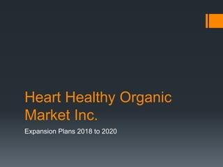 Heart Healthy Organic
Market Inc.
Expansion Plans 2018 to 2020
 