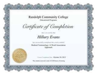 Randolph Community College
Medical Terminology: A Word Association
Approach
Hillary Evans
Educational Programs
This student received a total of 24.00 hours of training
October 24, 2015
 