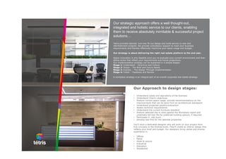 Our Approach to design stages:
• Understand needs and aspirations of the business
• Understand Client’s objectives
• Analyze current space usage, provide recommendations on the
improvements that can be done from an architectural standpoint
• Understand projected growth/contraction
• Assess technical requirements
• Understand the current furniture standard
• Analyze selected site or sites against the Workplace report and
undertake full test-fits for preferred building options, if required
• Participate in site tours
• Develop test first for the selected properties
You’ll have a dedicated designer who will work on your project from
first concepts to the finished build. They’ll create an interior design that
reflects your brief and budget. Our designers bring varied and diverse
experience in:
• Offices
• Retail
• Hotel & Leisure
• Industrial
• Education
• Residential
Our strategic approach offers a well thought-out,
integrated and holistic service to our clients, enabling
them to receive absolutely inimitable & successful project
solutions…
Tetris provides tailored turn-key fit-out design and build service to new and
refurbishment projects. We provide consultancy support to meet your business
requirements and thereby effectively maximize your space usage and budget.
Our strategy is about delivering the right real estate platform to the end user.
Space innovation is only feasible once you re-evaluate your current environment and then
define styles that reflect your requirements and future projections.
Our implementation strategy can be explained in 4 simple stages:
Stage 1: Understand – Structure and Culture
Stage 2: Shape – The Brief and Future Needs
Stage 3: Express – The Design Through Implementation
Stage 4: Foster – Feedback and Review
A workplace strategy is an integral part of an overall corporate real estate strategy.
 