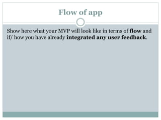 Flow of app
Show here what your MVP will look like in terms of flow and
if/ how you have already integrated any user feedback.
 