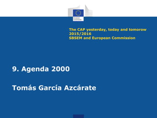 The CAP yesterday, today and tomorow
2015/2016
SBSEM and European Commission
9. Agenda 2000
Tomás García Azcárate
 