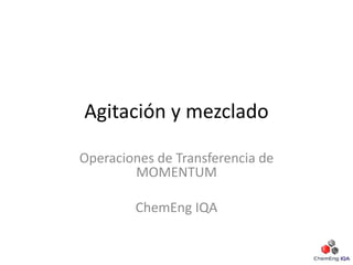 Agitación y mezclado
Operaciones de Transferencia de
MOMENTUM
ChemEng IQA
 