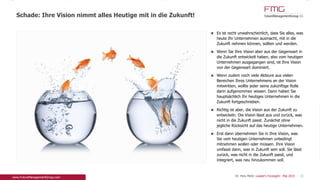 Es ist recht unwahrscheinlich, dass Sie alles, was
heute Ihr Unternehmen ausmacht, mit in die
Zukunft nehmen können, sollten und werden.
Wenn Sie Ihre Vision aber aus der Gegenwart in die
Zukunft entwickelt haben, also vom heutigen
Unternehmen ausgegangen sind, ist Ihre Vision von
der Gegenwart dominiert.
Wenn zudem noch viele Akteure aus vielen
Bereichen Ihres Unternehmens an der Vision
mitwirkten, wollte jeder seine zukünftige Rolle darin
aufgenommen wissen. Dann haben Sie
hauptsächlich Ihr heutiges Unternehmen in die
Zukunft fortgeschrieben.
Richtig ist aber, die Vision aus der Zukunft zu
entwickeln. Die Vision lässt aus und zurück, was
nicht in die Zukunft passt. Zunächst ohne jegliche
Rücksicht auf das heutige Unternehmen.
Erst dann übernehmen Sie in Ihre Vision, was Sie
vom heutigen Unternehmen unbedingt mitnehmen
wollen oder müssen. Ihre Vision umfasst dann, was
in Zukunft sein soll. Sie lässt zurück, was nicht in
die Zukunft passt, und integriert, was neu
hinzukommen soll.
Schade: Ihre Vision nimmt alles Heutige mit in die Zukunft!
31Dr. Pero Mićić: Leader's Foresight - Mai 2015
 
